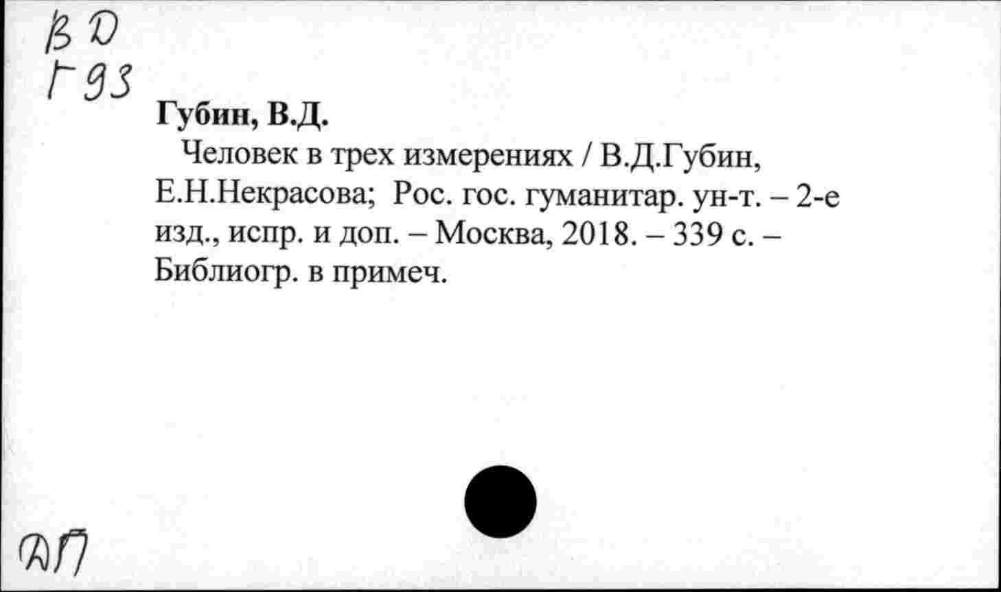 ﻿Губин, В.Д.
Человек в трех измерениях / В.Д.Губин, Е.Н.Некрасова; Рос. гос. гуманитар, ун-т. - 2-е изд., испр. и доп. - Москва, 2018. - 339 с. -Библиогр. в примеч.